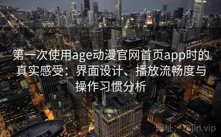 第一次使用age动漫官网首页app时的真实感受：界面设计、播放流畅度与操作习惯分析