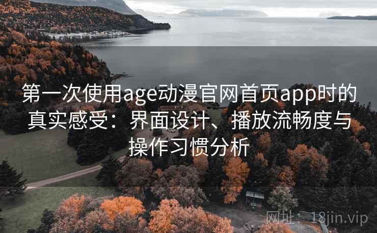 第一次使用age动漫官网首页app时的真实感受：界面设计、播放流畅度与操作习惯分析
