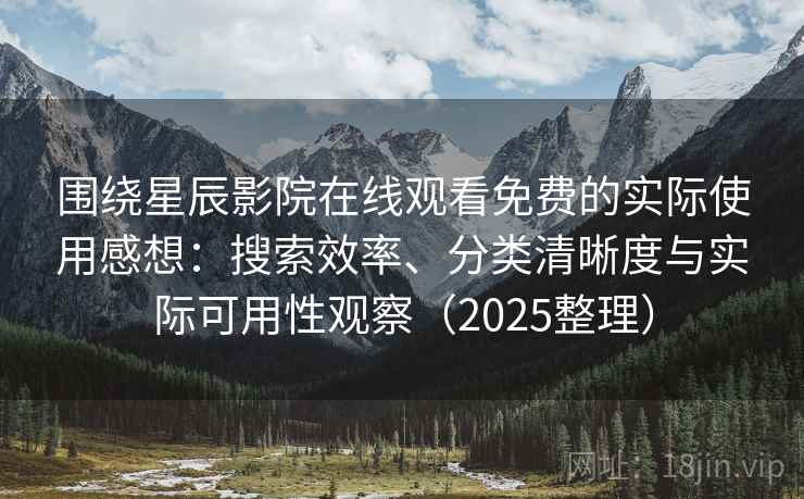 围绕星辰影院在线观看免费的实际使用感想：搜索效率、分类清晰度与实际可用性观察（2025整理）