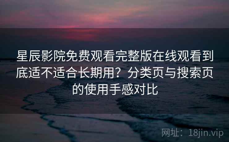 星辰影院免费观看完整版在线观看到底适不适合长期用？分类页与搜索页的使用手感对比