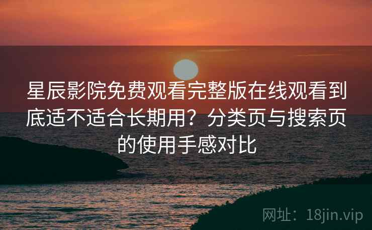 星辰影院免费观看完整版在线观看到底适不适合长期用？分类页与搜索页的使用手感对比