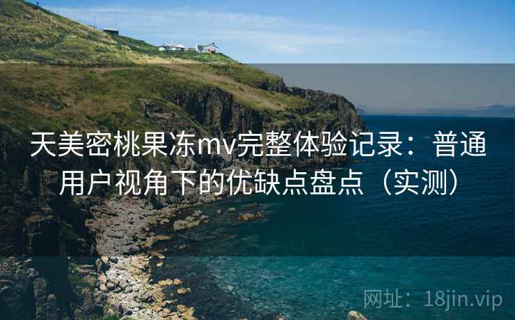 天美密桃果冻mv完整体验记录:普通用户视角下的优缺点盘点(实测) 天美密桃果冻mv完整体验记录:普通用户视角下的优缺点盘点(实测)