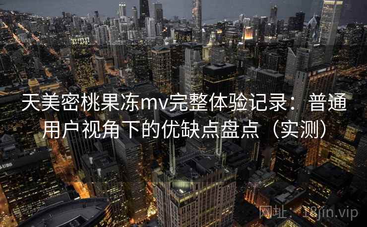 天美密桃果冻mv完整体验记录:普通用户视角下的优缺点盘点(实测) 天美密桃果冻mv完整体验记录:普通用户视角下的优缺点盘点(实测)