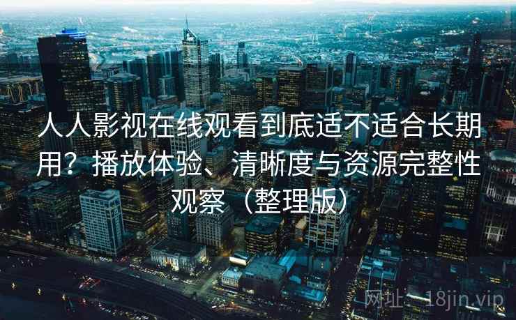 人人影视在线观看到底适不适合长期用？播放体验、清晰度与资源完整性观察（整理版）