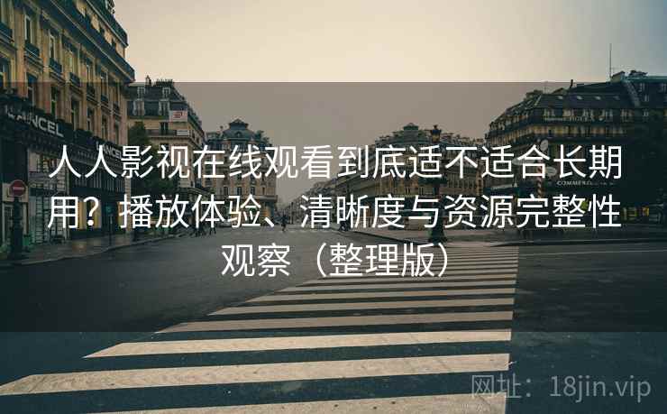 人人影视在线观看到底适不适合长期用？播放体验、清晰度与资源完整性观察（整理版）