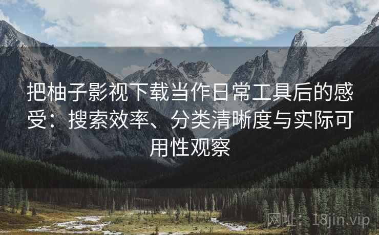 把柚子影视下载当作日常工具后的感受:搜索效率、分类清晰度与实际可用性观察 把柚子影视下载当作日常工具后的感受:搜索效率、分类清晰度与实际可用性观察