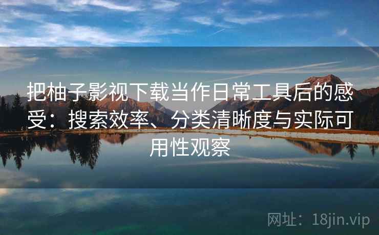 把柚子影视下载当作日常工具后的感受：搜索效率、分类清晰度与实际可用性观察
