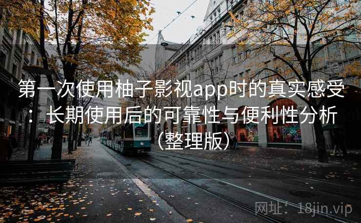 第一次使用柚子影视app时的真实感受：长期使用后的可靠性与便利性分析（整理版）
