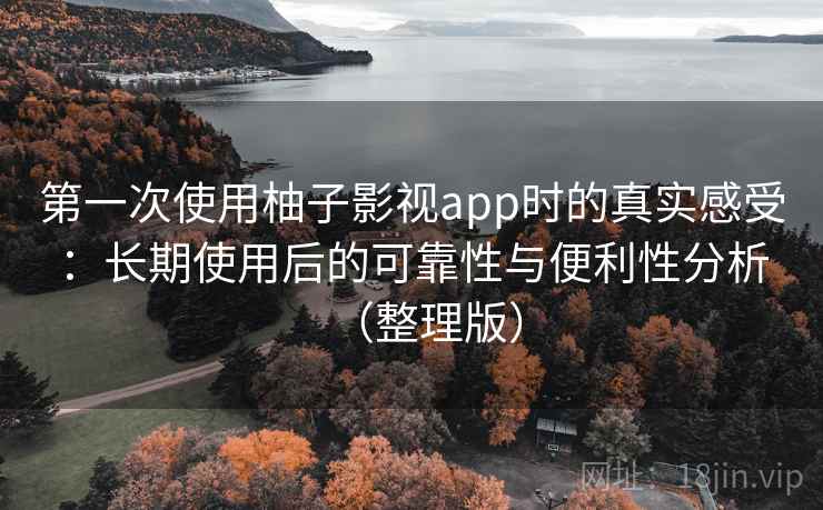 第一次使用柚子影视app时的真实感受：长期使用后的可靠性与便利性分析（整理版）