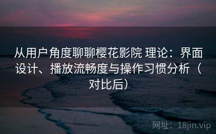 从用户角度聊聊樱花影院 理论:界面设计、播放流畅度与操作习惯分析(对比后) 从用户角度聊聊樱花影院 理论:界面设计、播放流畅度与操作习惯分析(对比后)