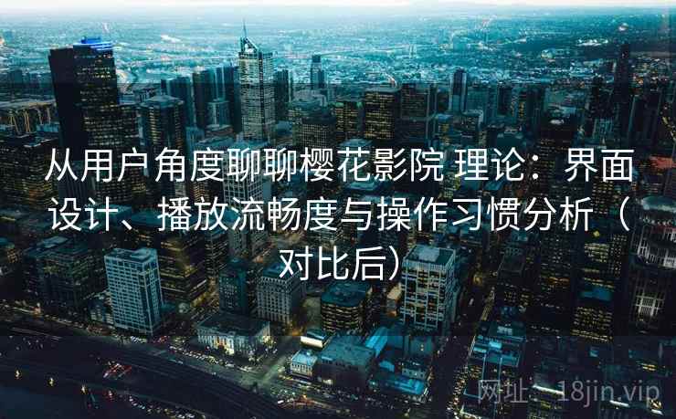 从用户角度聊聊樱花影院 理论：界面设计、播放流畅度与操作习惯分析（对比后）