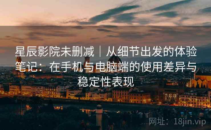 星辰影院未删减｜从细节出发的体验笔记：在手机与电脑端的使用差异与稳定性表现