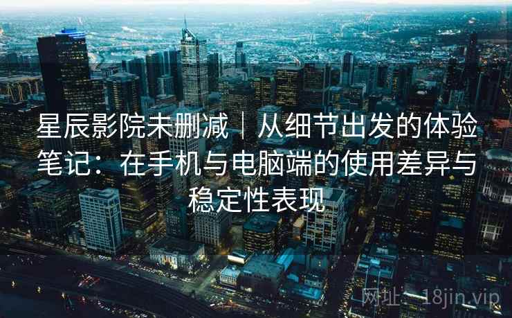 星辰影院未删减｜从细节出发的体验笔记：在手机与电脑端的使用差异与稳定性表现