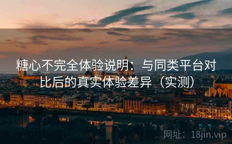 糖心不完全体验说明:与同类平台对比后的真实体验差异(实测) 糖心不完全体验说明:与同类平台对比后的真实体验差异(实测)
