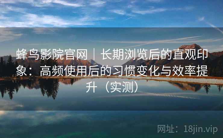 蜂鸟影院官网｜长期浏览后的直观印象：高频使用后的习惯变化与效率提升（实测）