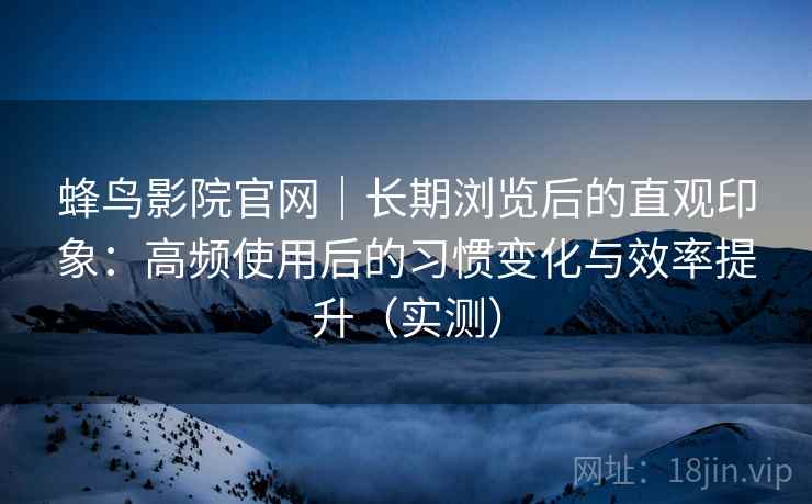 蜂鸟影院官网｜长期浏览后的直观印象：高频使用后的习惯变化与效率提升（实测）