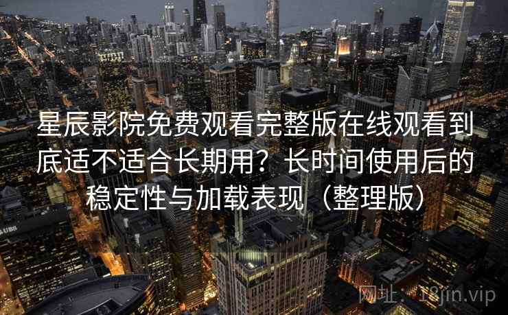 星辰影院免费观看完整版在线观看到底适不适合长期用？长时间使用后的稳定性与加载表现（整理版）