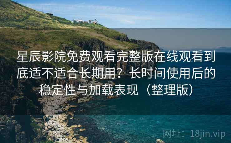 星辰影院免费观看完整版在线观看到底适不适合长期用？长时间使用后的稳定性与加载表现（整理版）