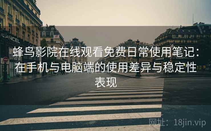 蜂鸟影院在线观看免费日常使用笔记：在手机与电脑端的使用差异与稳定性表现