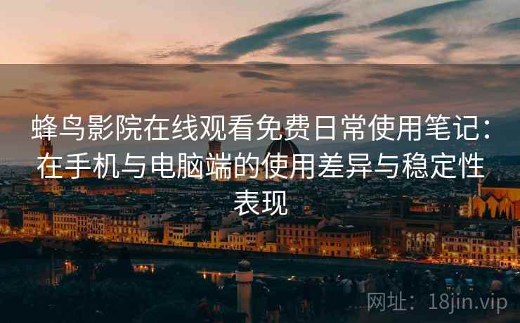 蜂鸟影院在线观看免费日常使用笔记：在手机与电脑端的使用差异与稳定性表现
