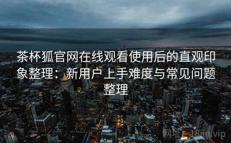 茶杯狐官网在线观看使用后的直观印象整理:新用户上手难度与常见问题整理 茶杯狐官网在线观看使用后的直观印象整理:新用户上手难度与常见问题整理