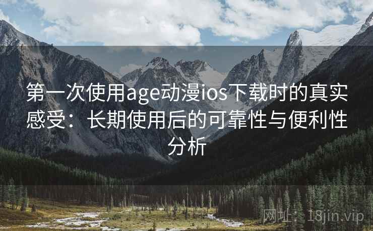 第一次使用age动漫ios下载时的真实感受：长期使用后的可靠性与便利性分析