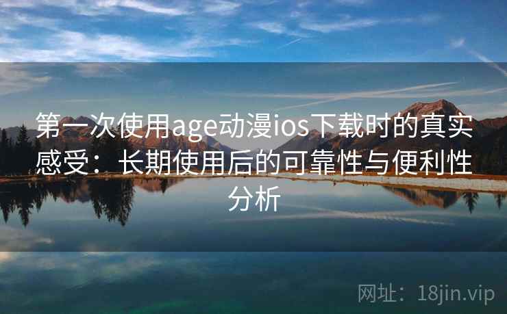 第一次使用age动漫ios下载时的真实感受：长期使用后的可靠性与便利性分析