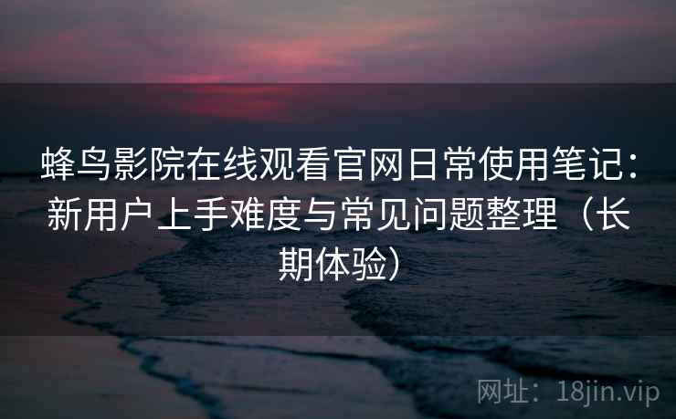 蜂鸟影院在线观看官网日常使用笔记：新用户上手难度与常见问题整理（长期体验）