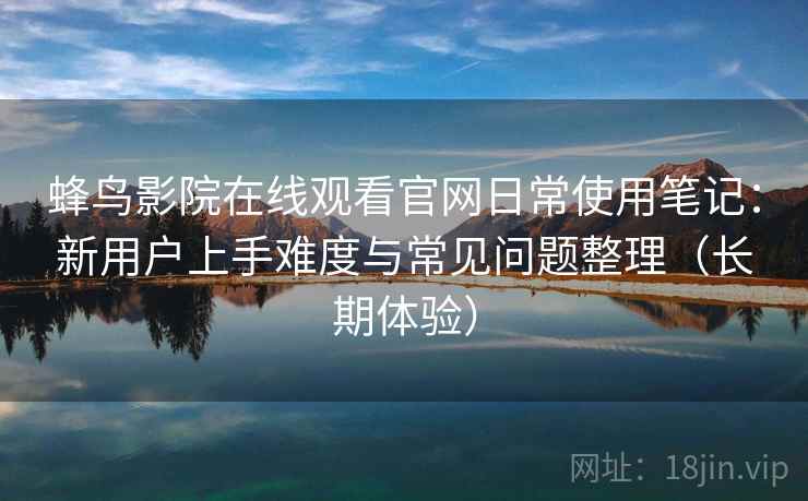 蜂鸟影院在线观看官网日常使用笔记：新用户上手难度与常见问题整理（长期体验）