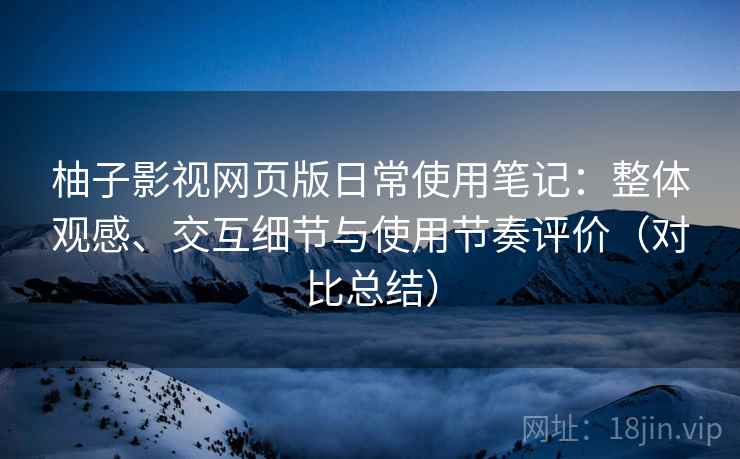 柚子影视网页版日常使用笔记：整体观感、交互细节与使用节奏评价（对比总结）