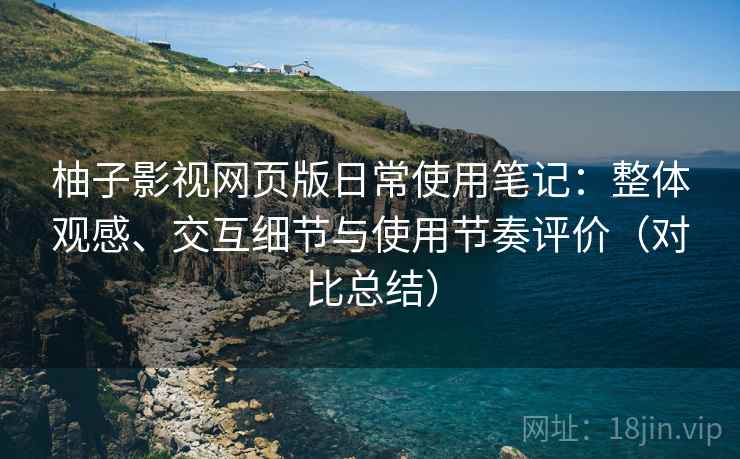 柚子影视网页版日常使用笔记：整体观感、交互细节与使用节奏评价（对比总结）