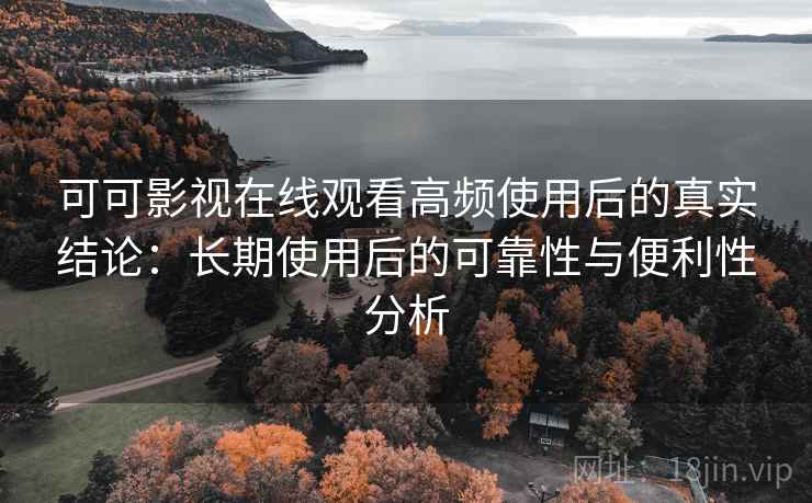 可可影视在线观看高频使用后的真实结论：长期使用后的可靠性与便利性分析