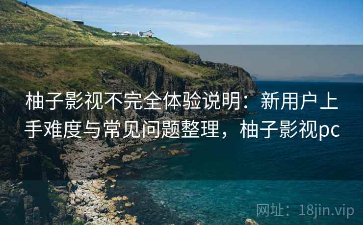 柚子影视不完全体验说明：新用户上手难度与常见问题整理，柚子影视pc