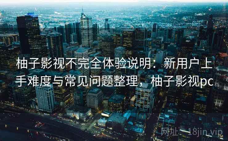 柚子影视不完全体验说明:新用户上手难度与常见问题整理,柚子影视pc 柚子影视不完全体验说明:新用户上手难度与常见问题整理,柚子影视pc