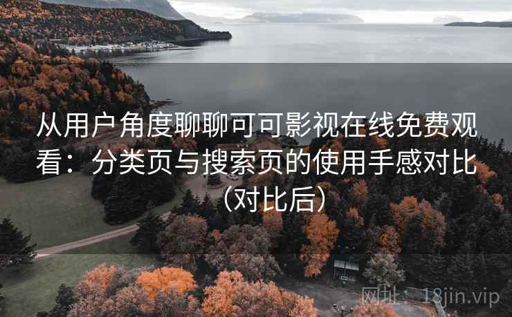从用户角度聊聊可可影视在线免费观看：分类页与搜索页的使用手感对比（对比后）