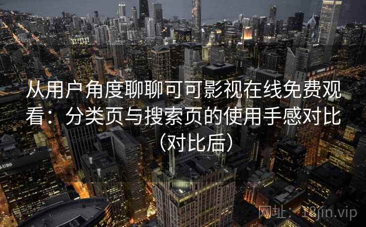 从用户角度聊聊可可影视在线免费观看:分类页与搜索页的使用手感对比(对比后) 从用户角度聊聊可可影视在线免费观看:分类页与搜索页的使用手感对比(对比后)