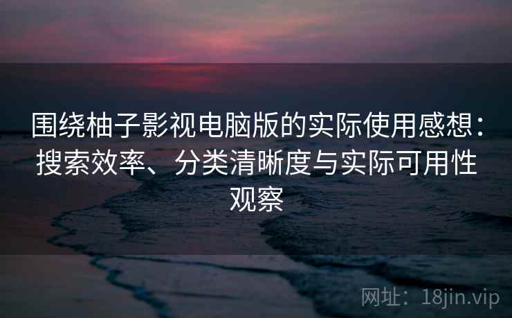 围绕柚子影视电脑版的实际使用感想:搜索效率、分类清晰度与实际可用性观察 围绕柚子影视电脑版的实际使用感想:搜索效率、分类清晰度与实际可用性观察