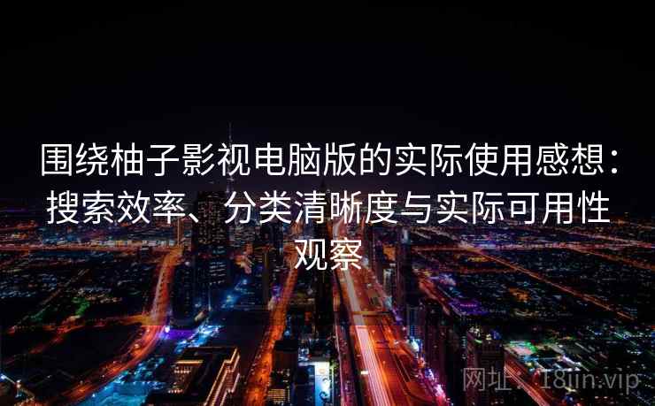围绕柚子影视电脑版的实际使用感想：搜索效率、分类清晰度与实际可用性观察