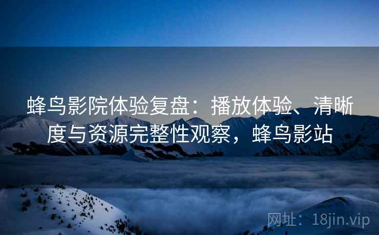 蜂鸟影院体验复盘：播放体验、清晰度与资源完整性观察，蜂鸟影站
