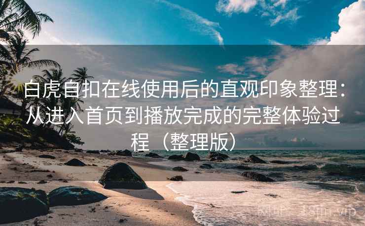 白虎自扣在线使用后的直观印象整理：从进入首页到播放完成的完整体验过程（整理版）