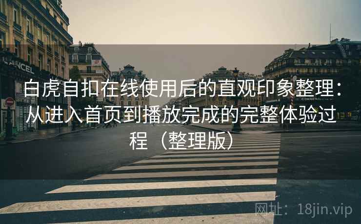 白虎自扣在线使用后的直观印象整理：从进入首页到播放完成的完整体验过程（整理版）