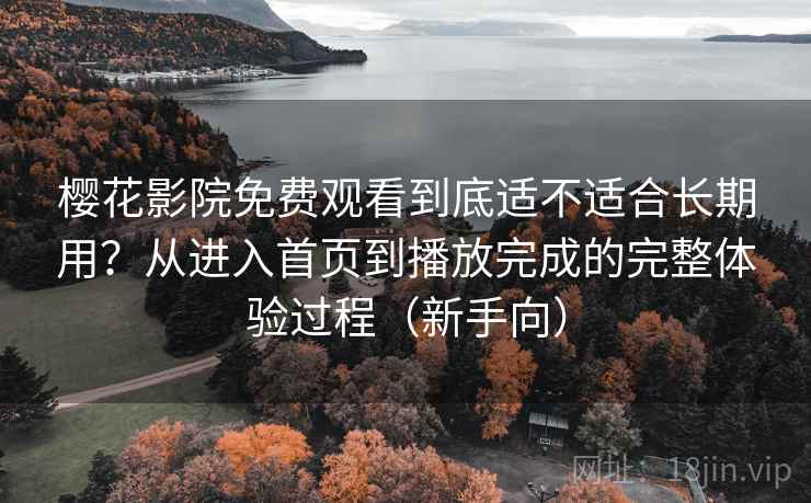 樱花影院免费观看到底适不适合长期用？从进入首页到播放完成的完整体验过程（新手向）