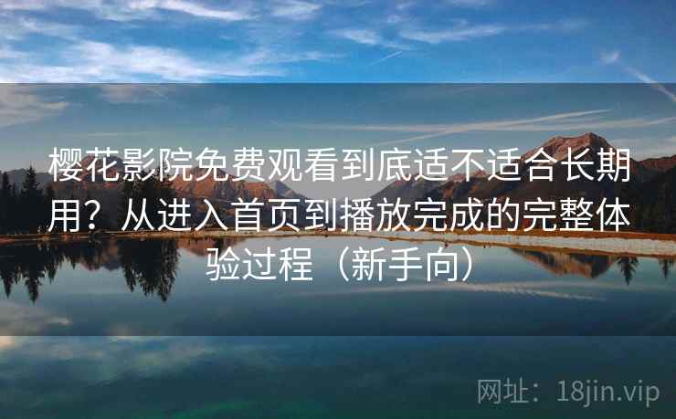 樱花影院免费观看到底适不适合长期用?从进入首页到播放完成的完整体验过程(新手向) 樱花影院免费观看到底适不适合长期用?从进入首页到播放完成的完整体验过程(新手向)