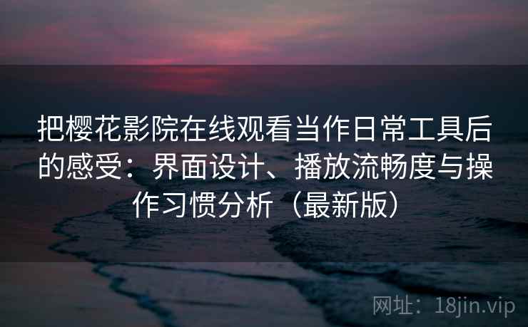 把樱花影院在线观看当作日常工具后的感受：界面设计、播放流畅度与操作习惯分析（最新版）