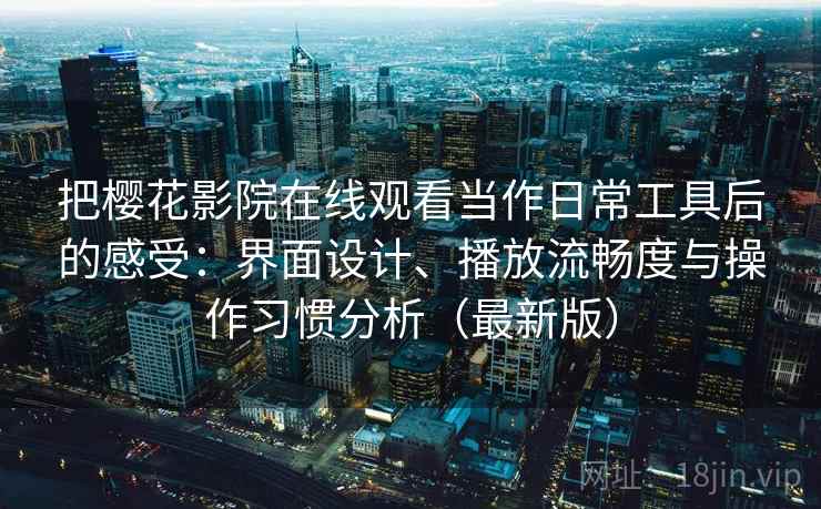 把樱花影院在线观看当作日常工具后的感受：界面设计、播放流畅度与操作习惯分析（最新版）
