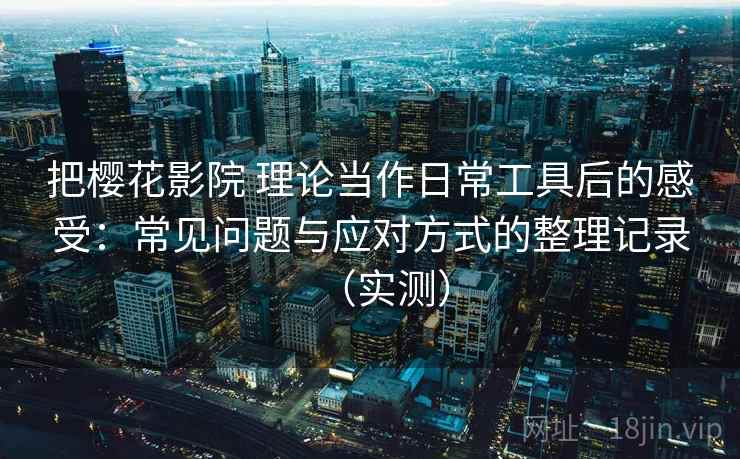 把樱花影院 理论当作日常工具后的感受：常见问题与应对方式的整理记录（实测）