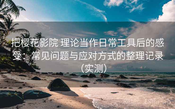 把樱花影院 理论当作日常工具后的感受：常见问题与应对方式的整理记录（实测）