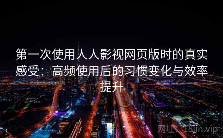 第一次使用人人影视网页版时的真实感受：高频使用后的习惯变化与效率提升