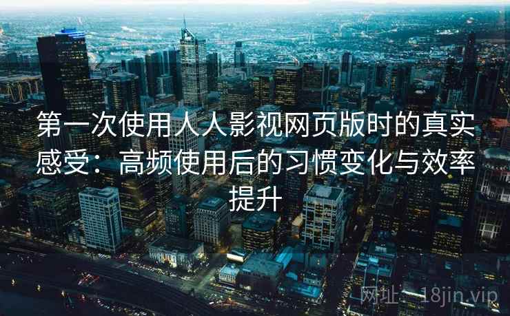 第一次使用人人影视网页版时的真实感受：高频使用后的习惯变化与效率提升