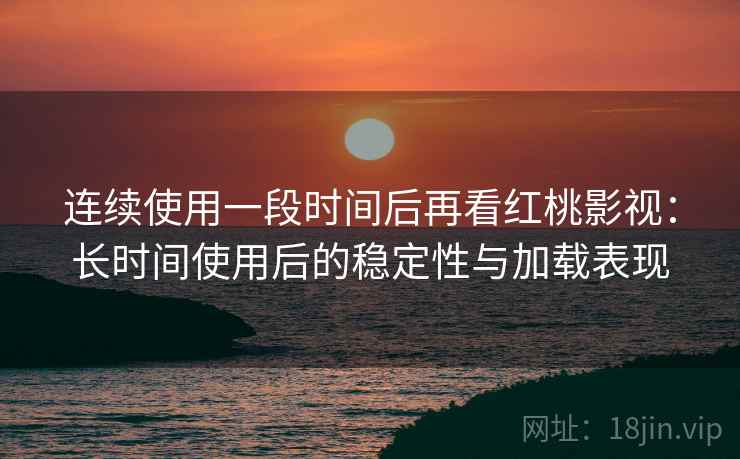 连续使用一段时间后再看红桃影视：长时间使用后的稳定性与加载表现